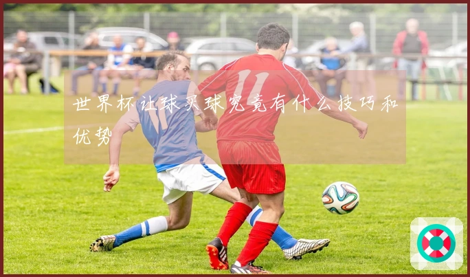 世界杯让球买球究竟有什么技巧和优势