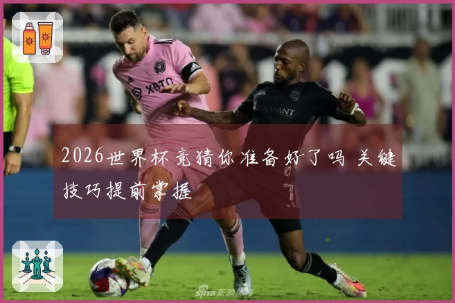 2026世界杯竞猜你准备好了吗 关键技巧提前掌握