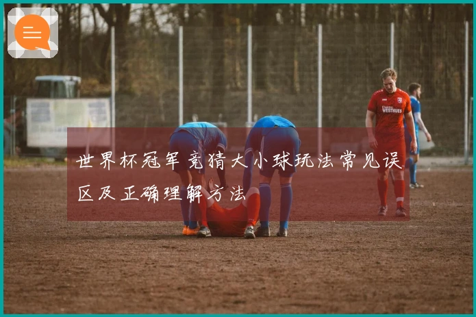 世界杯冠军竞猜大小球玩法常见误区及正确理解方法