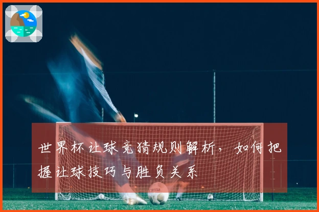 世界杯让球竞猜规则解析，如何把握让球技巧与胜负关系