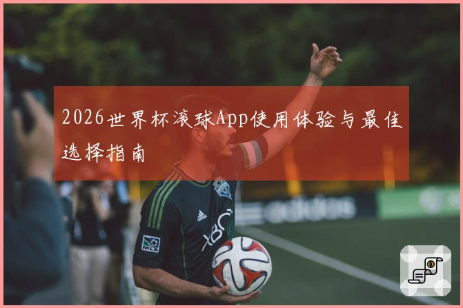 2026世界杯滚球App使用体验与最佳选择指南
