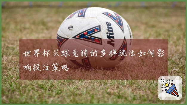 世界杯买球竞猜的多样玩法如何影响投注策略