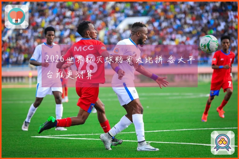 2026世界杯买球赔率大比拼 各大平台谁更划算