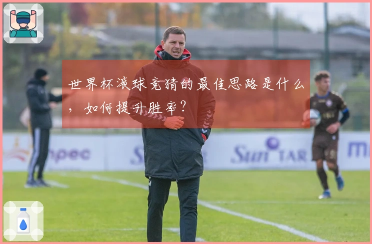 世界杯滚球竞猜的最佳思路是什么，如何提升胜率？