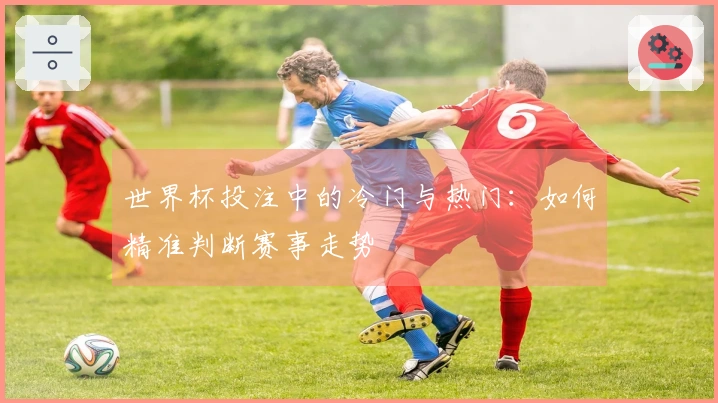 世界杯投注中的冷门与热门：如何精准判断赛事走势