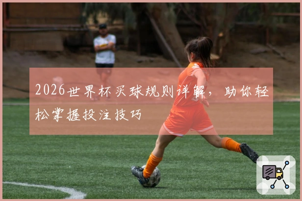 2026世界杯买球规则详解，助你轻松掌握投注技巧