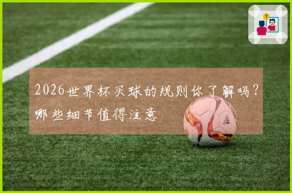 2026世界杯买球的规则你了解吗？哪些细节值得注意
