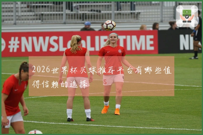 2026世界杯买球推荐平台有哪些值得信赖的选择