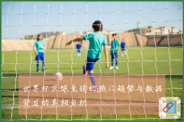 世界杯买球竞猜的热门趋势与数据背后的真相分析