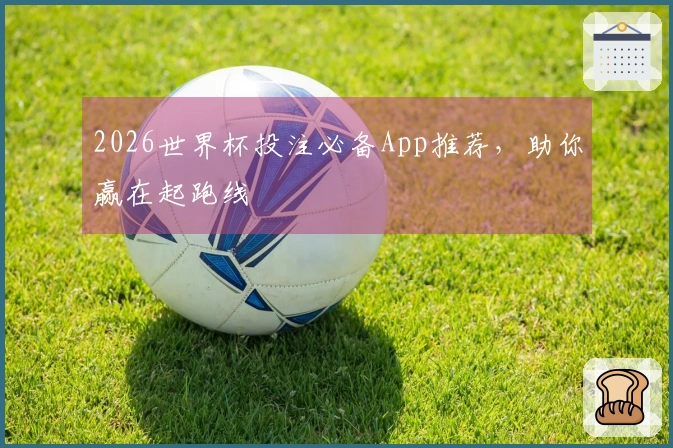 2026世界杯投注必备App推荐，助你赢在起跑线