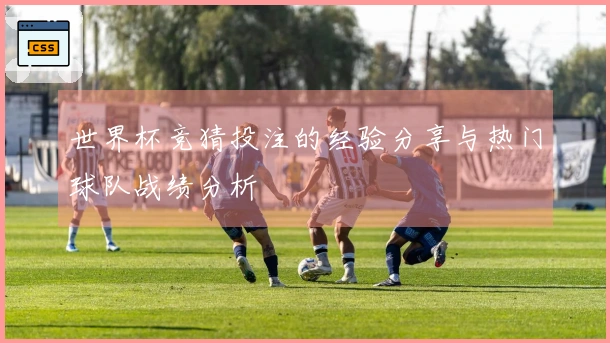 世界杯竞猜投注的经验分享与热门球队战绩分析