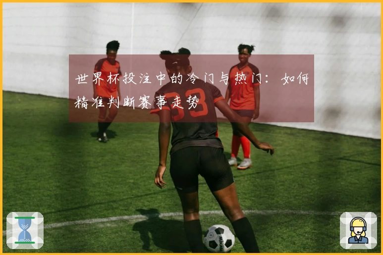世界杯投注中的冷门与热门：如何精准判断赛事走势