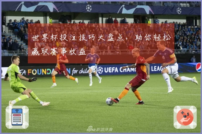世界杯投注技巧大盘点，助你轻松赢取赛事收益