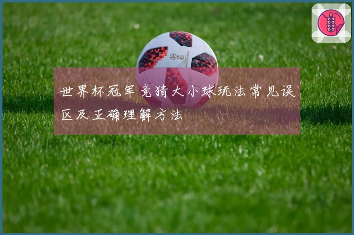世界杯冠军竞猜大小球玩法常见误区及正确理解方法