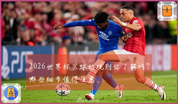 2026世界杯买球的规则你了解吗？哪些细节值得注意