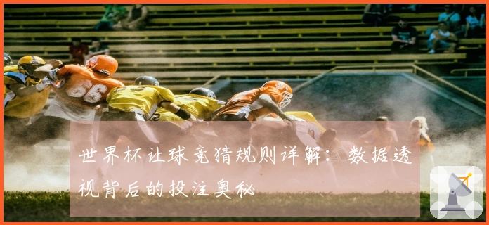 世界杯让球竞猜规则详解：数据透视背后的投注奥秘