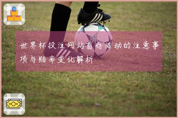 世界杯投注网站首存活动的注意事项与赔率变化解析