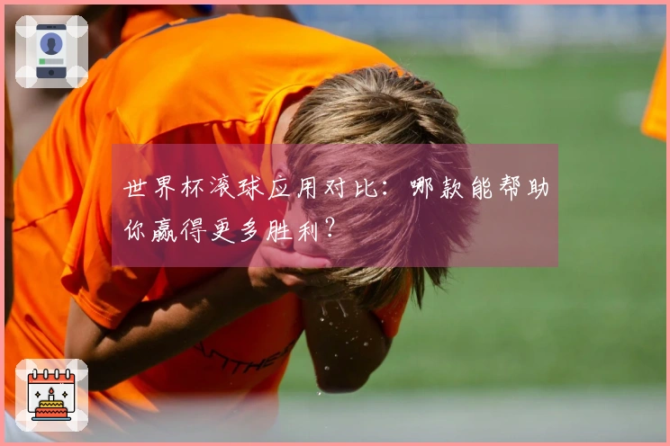 世界杯滚球应用对比：哪款能帮助你赢得更多胜利？