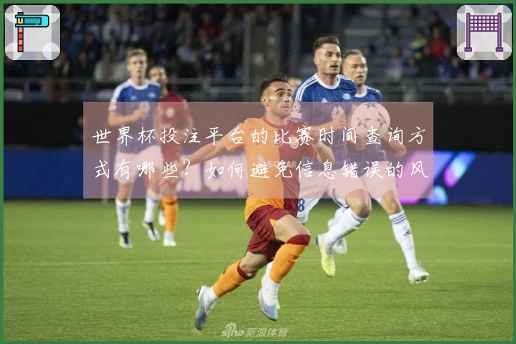 世界杯投注平台的比赛时间查询方式有哪些？如何避免信息错误的风险？