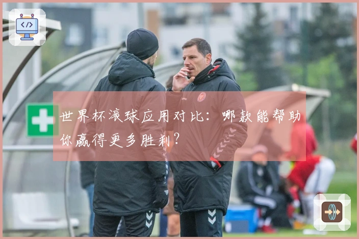 世界杯滚球应用对比：哪款能帮助你赢得更多胜利？