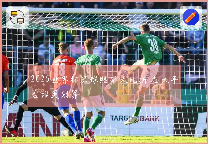2026世界杯买球赔率大比拼 各大平台谁更划算