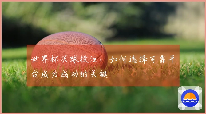 世界杯买球投注，如何选择可靠平台成为成功的关键