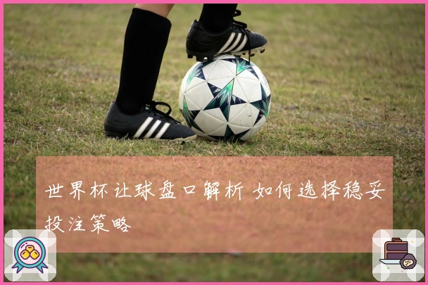 世界杯让球盘口解析 如何选择稳妥投注策略